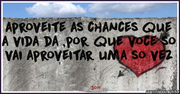 aproveite as chances que a vida da ,por que voce so vai aproveitar uma so vez