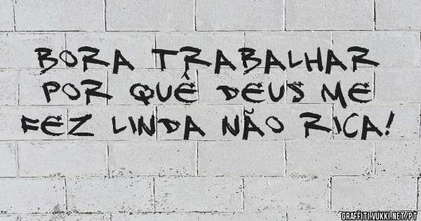 Bora trabalhar por quê Deus me fez linda não Rica!