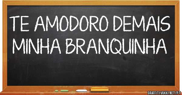 TE AMODORO DEMAIS MINHA BRANQUINHA
