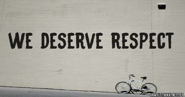 we deserve respect