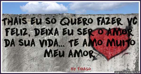 Thaís eu só quero fazer vc feliz, deixa eu ser o amor da sua vida... Te amo muito meu amor