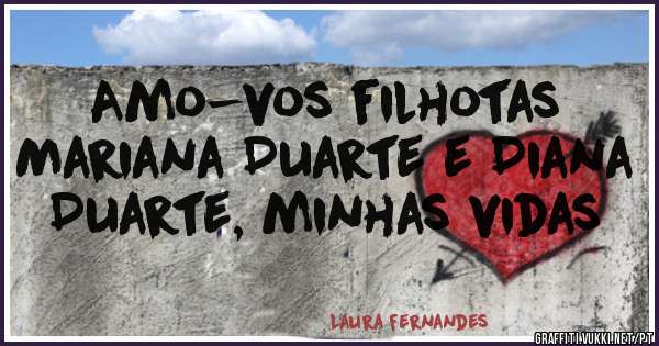 Amo-vos filhotas Mariana Duarte e Diana Duarte, minhas vidas