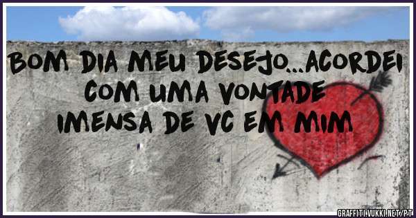 Bom dia meu desejo...acordei com uma vontade imensa de vc em mim