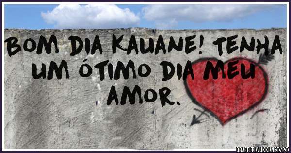 Bom dia Kauane! Tenha um ótimo dia meu amor.