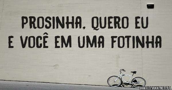 Prosinha, quero eu e você em uma fotinha 