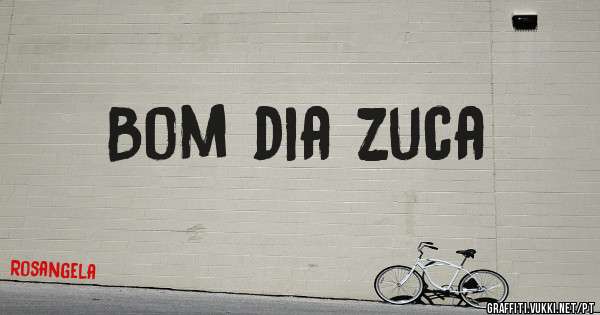 Bom dia zuca
