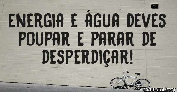 Energia e água deves poupar e parar de desperdiçar!