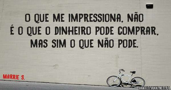 O que me impressiona, não é o que o dinheiro pode comprar, mas sim o que não pode. 