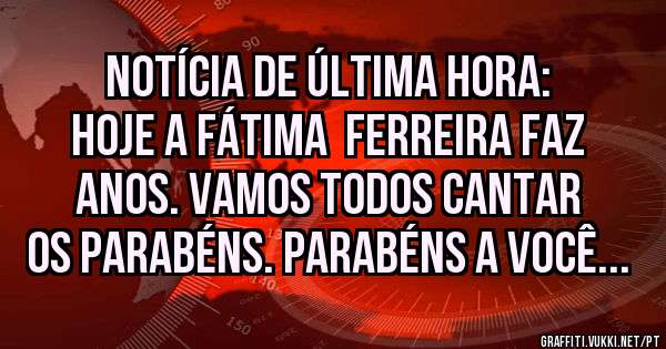 NOTÍCIA DE ÚLTIMA HORA: 
HOJE A FÁTIMA  FERREIRA FAZ ANOS. VAMOS TODOS CANTAR OS PARABÉNS. PARABÉNS A VOCÊ...