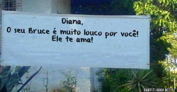 Diana,
O seu Bruce é muito louco por você!
Ele te ama!