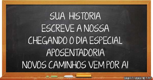                 SUA  HISTORIA
            ESCREVE A NOSSA
    CHEGANDO O DIA ESPECIAL
             APOSENTADORIA
NOVOS CAMINHOS VEM POR AI
   