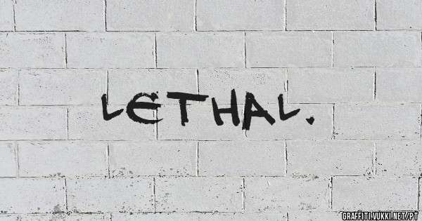 Lethal.