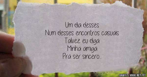 Um dia desses
Num desses encontros casuais
Talvez eu diga
Minha amiga
Pra ser sincero
Prazer em vê-la, até mais