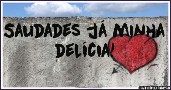 Saudades já minha delícia!