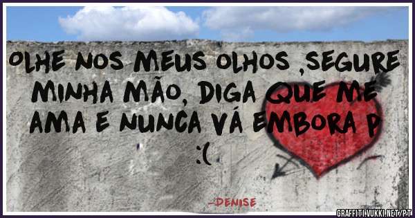 Olhe nos meus olhos ,segure minha mão, diga que me ama e nunca vá embora p :(