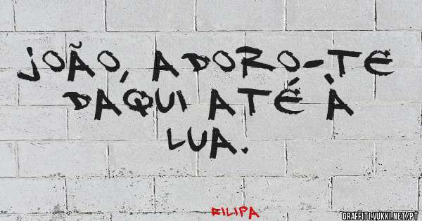 João, adoro-te daqui até à lua. 