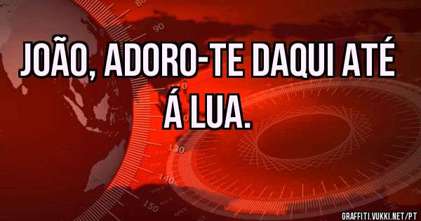 João, adoro-te daqui até á lua. 