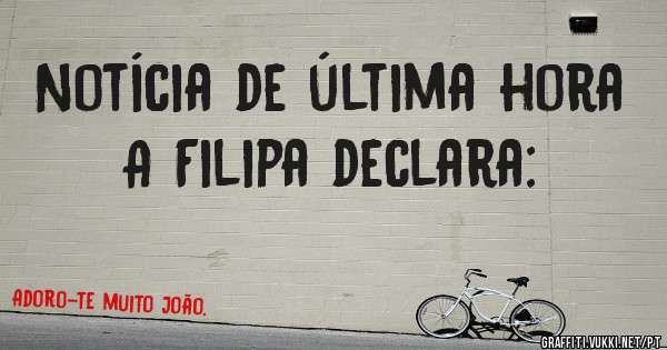 Notícia de última hora
A Filipa declara: