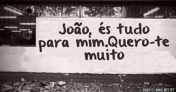 João, és tudo para mim.Quero-te muito

