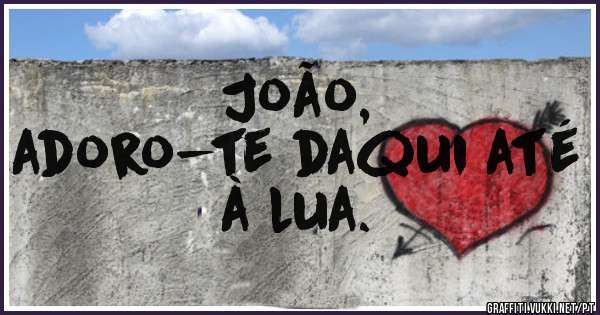 João, 
adoro-te daqui até à lua. 