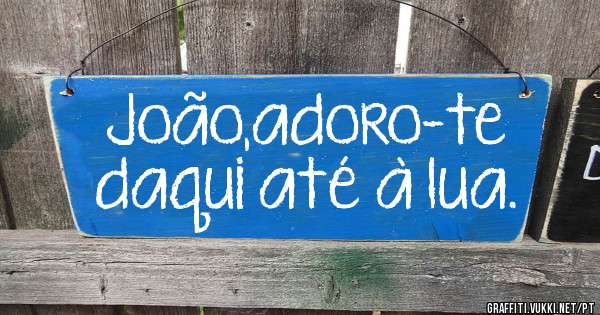 João,adoro-te 
daqui até à lua. 