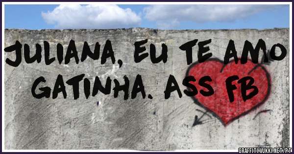Juliana, eu te amo gatinha. Ass FB