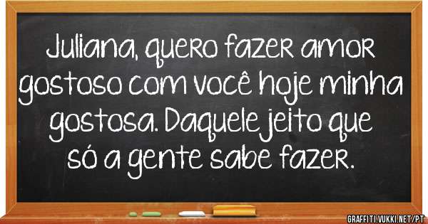 Juliana, quero fazer amor gostoso com você hoje minha gostosa. Daquele jeito que só a gente sabe fazer.