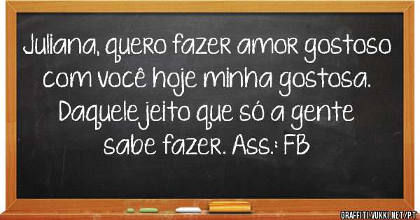 Juliana, quero fazer amor gostoso com você hoje minha gostosa. Daquele jeito que só a gente sabe fazer. Ass.: FB