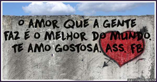 O amor que a gente faz é o melhor do mundo. Te amo gostosa. Ass. FB