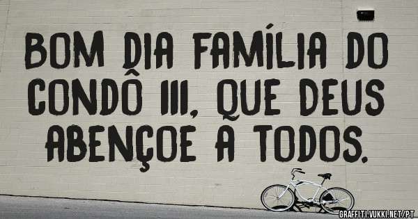 Bom dia família do condô 111, que Deus abençoe a todos.