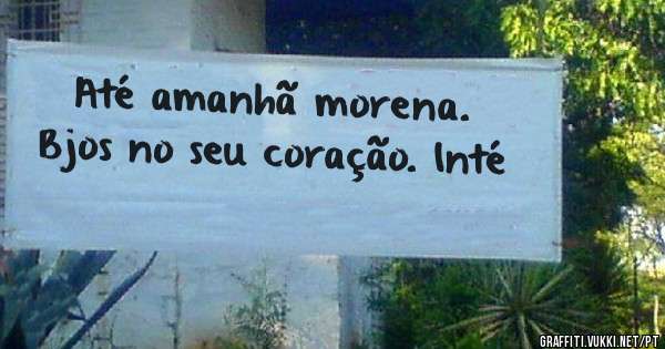 Até amanhã morena. Bjos no seu coração. Inté