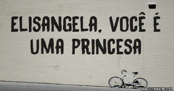 Elisangela, você é uma princesa 