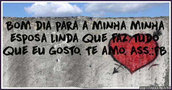 Bom dia para a minha minha esposa linda que faz tudo que eu gosto. Te amo. Ass.:FB