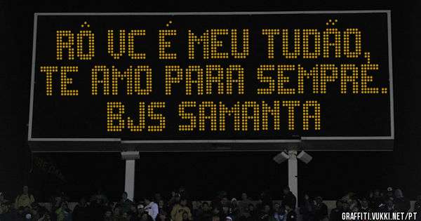 Rô Vc é meu Tudão, te amo para sempre. 
Bjs Samanta 