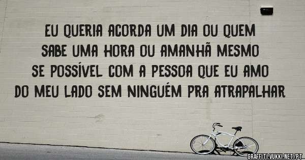 Eu queria acorda um dia ou quem sabe uma hora ou amanhã mesmo se possível com a pessoa que eu amo do meu lado sem ninguém pra atrapalhar 