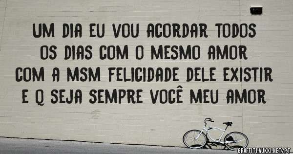 Um dia eu vou acordar todos os dias com o mesmo amor com a msm felicidade dele existir e q seja sempre você meu amor