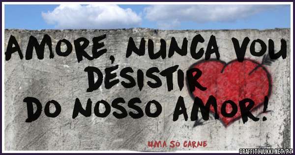 Amore, nunca vou desistir
do nosso amor! 