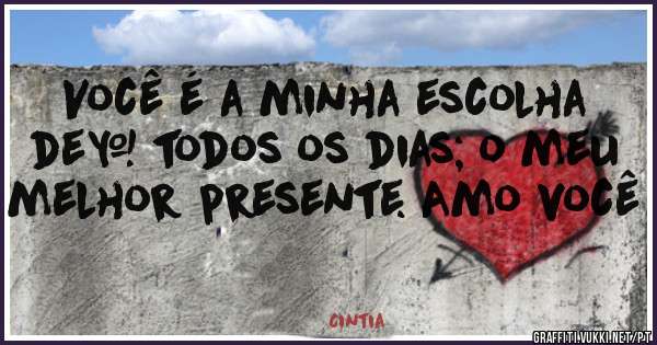 Você é a minha escolha de  todos os dias; o meu melhor presente. Amo você 