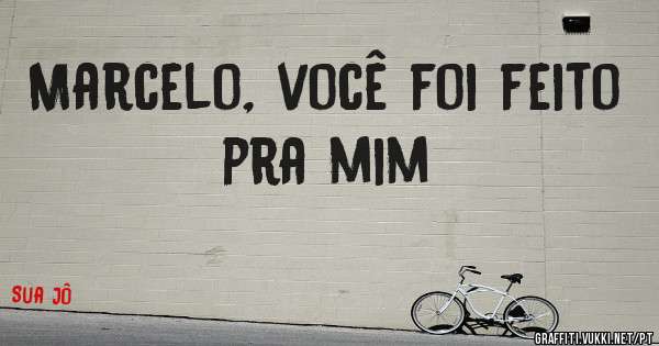 Marcelo, você foi feito pra mim