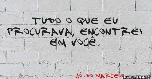 Tudo o que eu procurava, encontrei em você. 