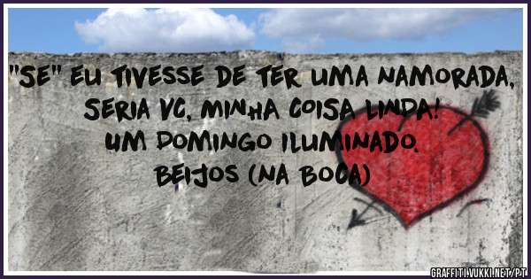 ''Se'' eu tivesse de ter uma namorada,
Seria VC, MINHA COISA LINDA!
Um Domingo Iluminado.
Beijos (na Boca)