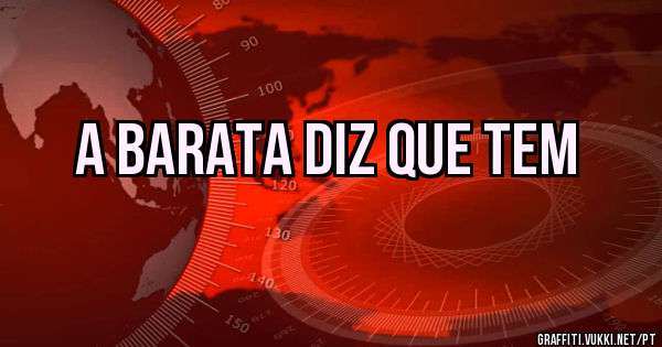 A BARATA DIZ QUE TEM