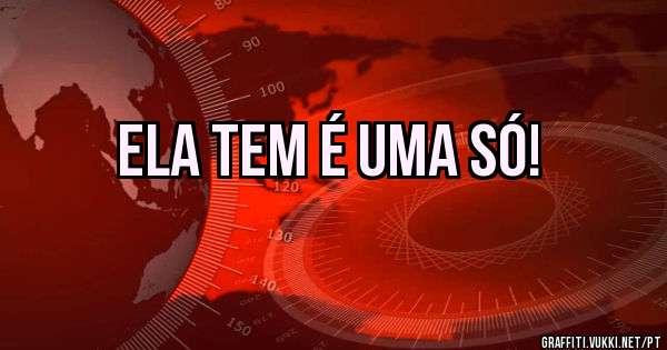 ELA TEM É UMA SÓ!