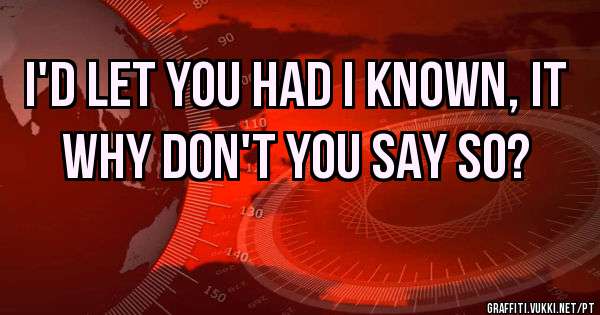 I'D LET YOU HAD I KNOWN, IT
WHY DON'T YOU SAY SO?