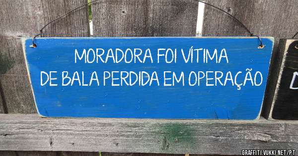 MORADORA FOI VÍTIMA DE BALA PERDIDA EM OPERAÇÃO