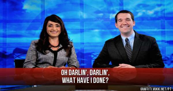 OH DARLIN', DARLIN', 
WHAT HAVE I DONE?