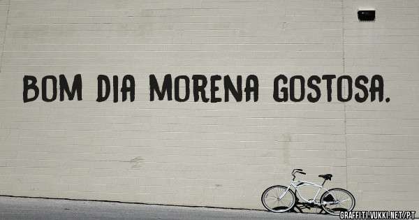 Bom dia morena gostosa.