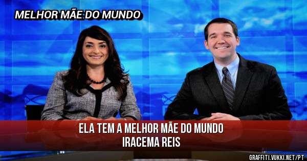 ELA TEM A MELHOR MÃE DO MUNDO
IRACEMA REIS