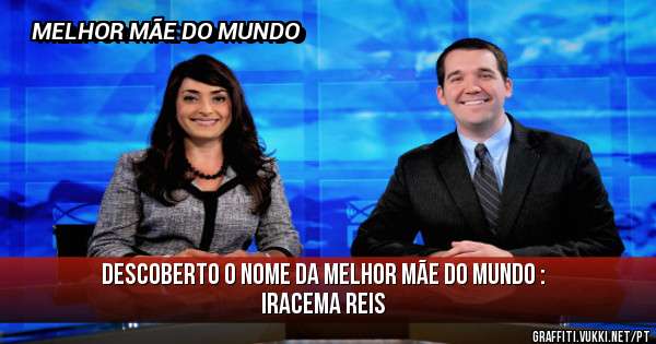 DESCOBERTO O NOME DA MELHOR MÃE DO MUNDO :
IRACEMA REIS