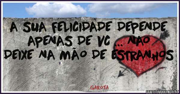 A SUA FELICIDADE DEPENDE APENAS DE VC ... NAO DEIXE NA MÃO DE ESTRANHOS